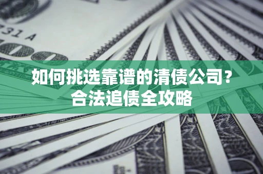 武汉如何挑选靠谱的清债公司?合法追债全攻略 武汉如何挑选靠谱的清债公司?合法追债全攻略