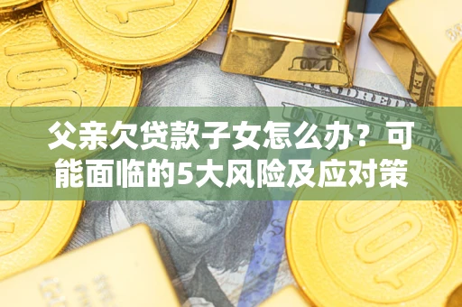 武汉父亲欠贷款子女怎么办?可能面临的5大风险及应对策略 武汉父亲欠贷款子女怎么办?可能面临的5大风险及应对策略