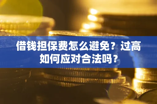 武汉借钱担保费怎么避免？过高如何应对合法吗？
