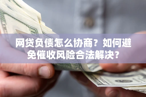 武汉网贷负债怎么协商？如何避免催收风险合法解决？