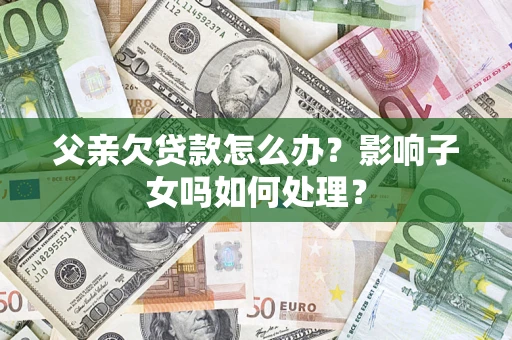 武汉父亲欠贷款怎么办？影响子女吗如何处理？