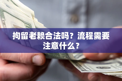 武汉拘留老赖合法吗？流程需要注意什么？