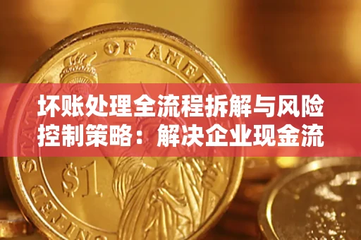武汉坏账处理全流程拆解与风险控制策略：解决企业现金流顽疾的实战指南