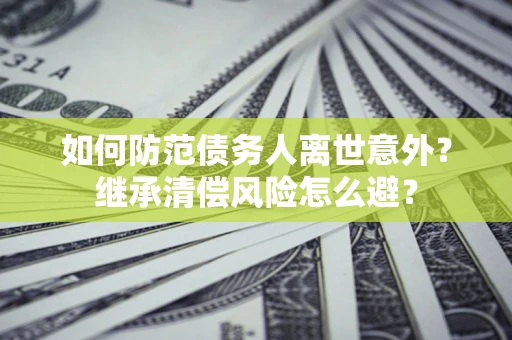 武汉如何防范债务人离世意外？继承清偿风险怎么避？