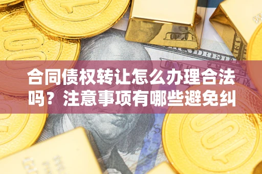 武汉合同债权转让怎么办理合法吗？注意事项有哪些避免纠纷？