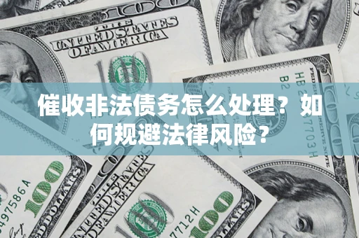 武汉催收非法债务怎么处理？如何规避法律风险？