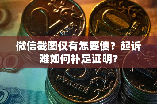 武汉微信截图仅有怎要债？起诉难如何补足证明？