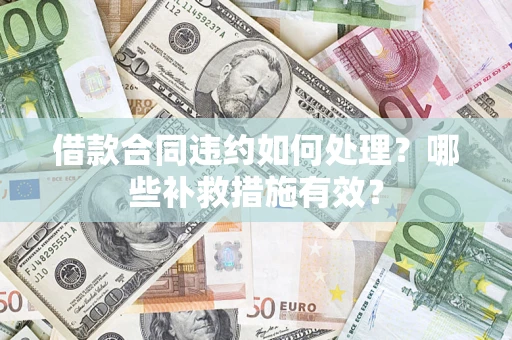 武汉借款合同违约如何处理？哪些补救措施有效？