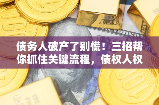 武汉债务人破产了别慌！三招帮你抓住关键流程，债权人权益不再缩水