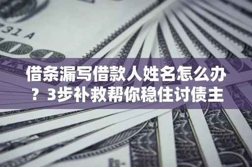 武汉借条漏写借款人姓名怎么办？3步补救帮你稳住讨债主动权