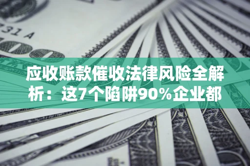 武汉应收账款催收法律风险全解析：这7个陷阱90%企业都踩过（含合规应对指南）