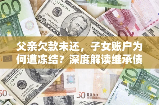 武汉父亲欠款未还，子女账户为何遭冻结？深度解读继承债务迷局