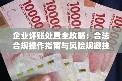 武汉企业坏账处置全攻略：合法合规操作指南与风险规避技巧解析