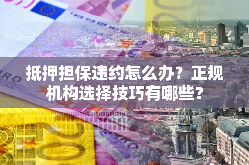 武汉抵押担保违约怎么办？正规机构选择技巧有哪些？