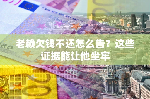 武汉老赖欠钱不还怎么告？这些证据能让他坐牢