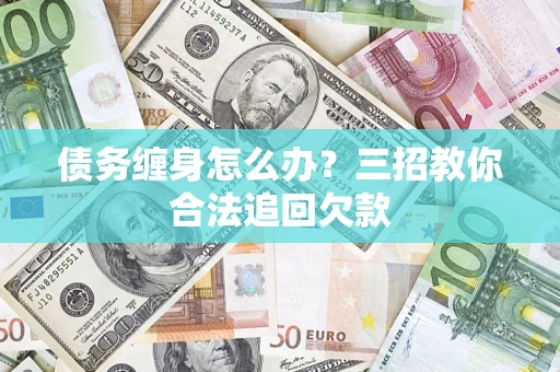 武汉债务缠身怎么办？三招教你合法追回欠款