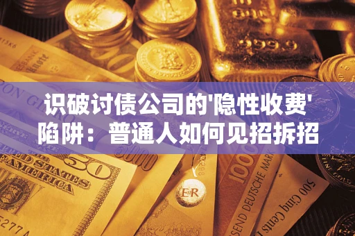 武汉识破讨债公司的'隐性收费'陷阱：普通人如何见招拆招？