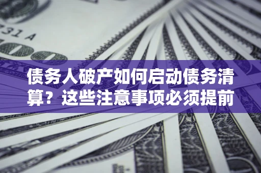 武汉债务人破产如何启动债务清算？这些注意事项必须提前知道