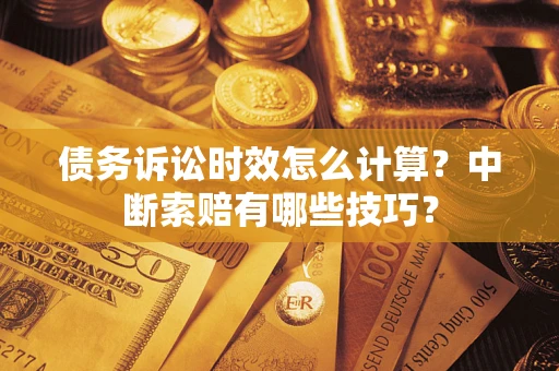 武汉债务诉讼时效怎么计算？中断索赔有哪些技巧？