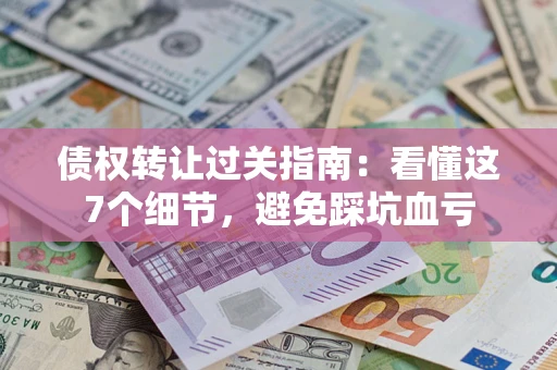 武汉债权转让过关指南：看懂这7个细节，避免踩坑血亏