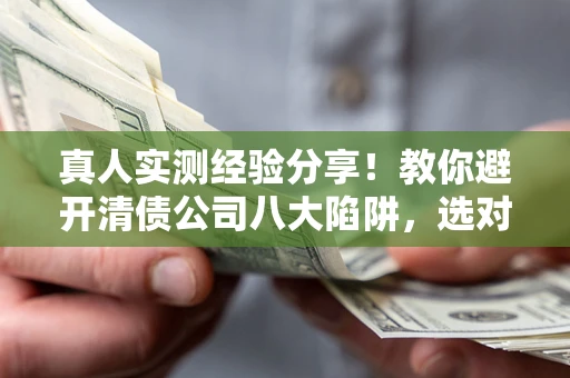 武汉真人实测经验分享！教你避开清债公司八大陷阱，选对机构少走十年弯路
