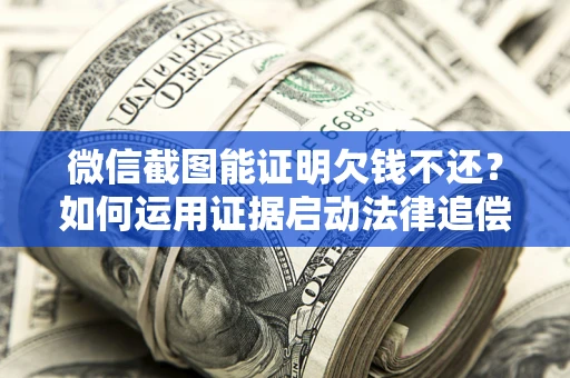 武汉微信截图能证明欠钱不还？如何运用证据启动法律追偿程序？