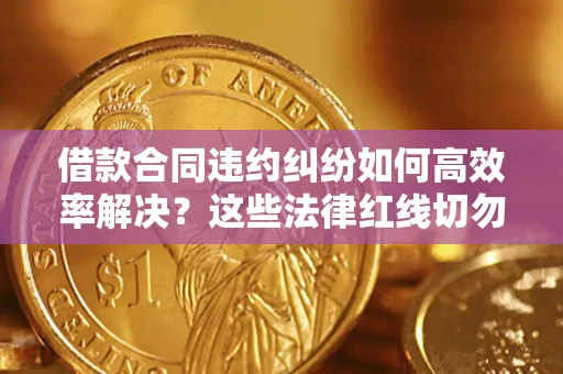 武汉借款合同违约纠纷如何高效率解决？这些法律红线切勿触碰