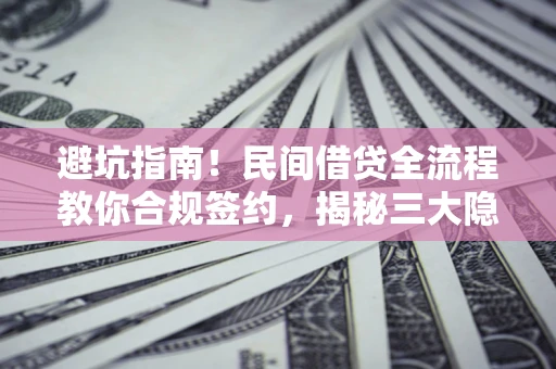 武汉避坑指南！民间借贷全流程教你合规签约，揭秘三大隐形陷阱