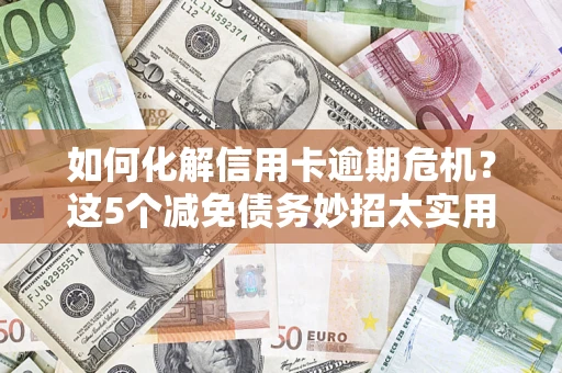 武汉如何化解信用卡逾期危机？这5个减免债务妙招太实用