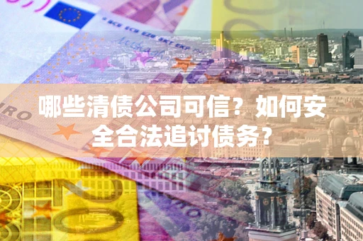 武汉哪些清债公司可信？如何安全合法追讨债务？