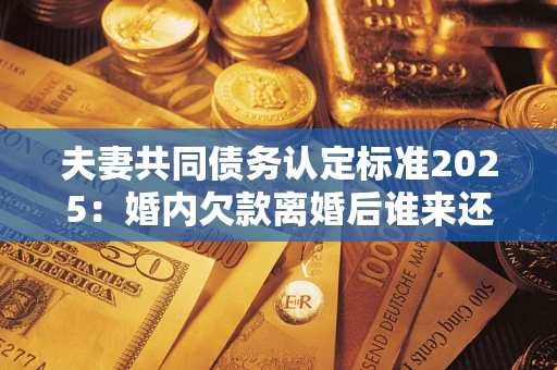 武汉夫妻共同债务认定标准2025:婚内欠款离婚后谁来还? 武汉夫妻共同债务认定标准2025:婚内欠款离婚后谁来还?