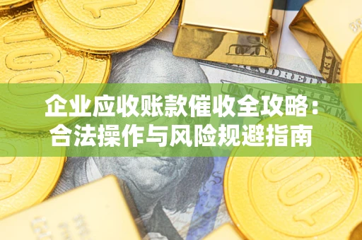 武汉企业应收账款催收全攻略：合法操作与风险规避指南