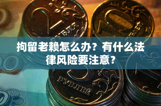 武汉拘留老赖怎么办？有什么法律风险要注意？
