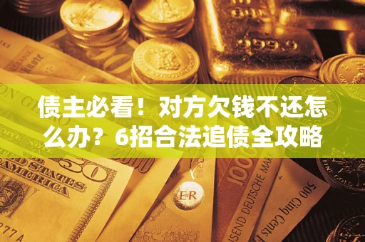 武汉债主必看！对方欠钱不还怎么办？6招合法追债全攻略