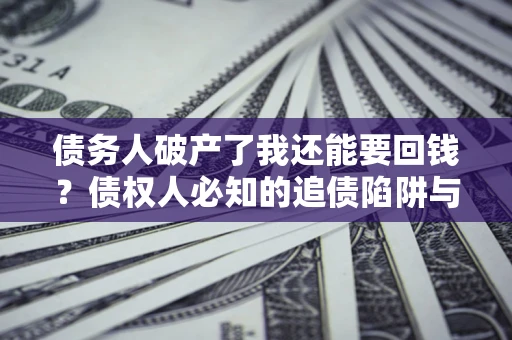 武汉债务人破产了我还能要回钱？债权人必知的追债陷阱与破局之道