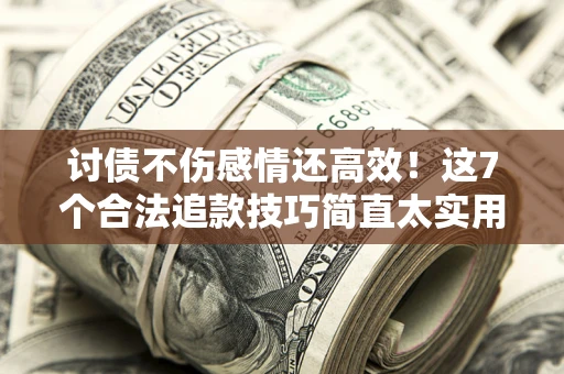 武汉讨债不伤感情还高效！这7个合法追款技巧简直太实用
