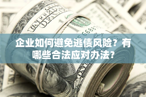 武汉企业如何避免逃债风险？有哪些合法应对办法？