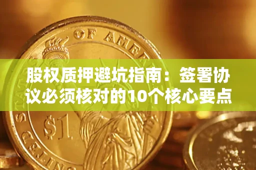 武汉股权质押避坑指南:签署协议必须核对的10个核心要点 武汉股权质押避坑指南:签署协议必须核对的10个核心要点