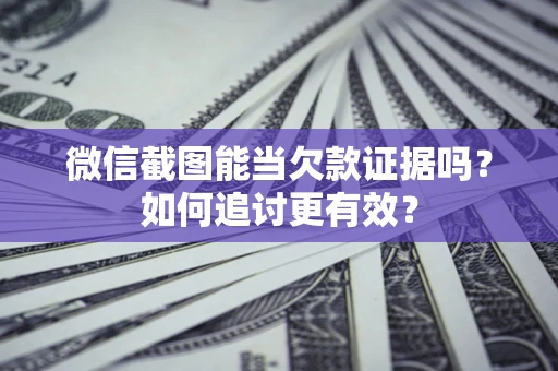 武汉微信截图能当欠款证据吗？如何追讨更有效？