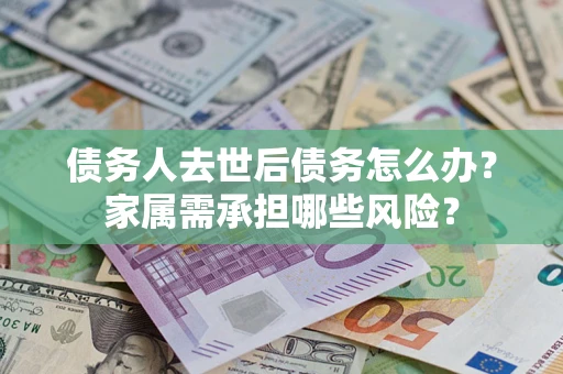 武汉债务人去世后债务怎么办？家属需承担哪些风险？