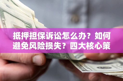 武汉抵押担保诉讼怎么办？如何避免风险损失？四大核心策略全解读