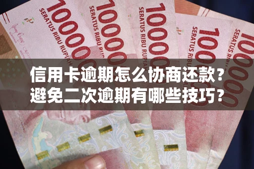 武汉信用卡逾期怎么协商还款？避免二次逾期有哪些技巧？