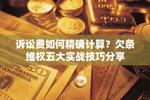 武汉诉讼费如何精确计算？欠条维权五大实战技巧分享