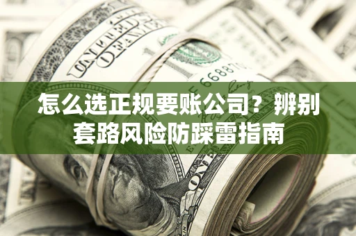 武汉怎么选正规要账公司？辨别套路风险防踩雷指南