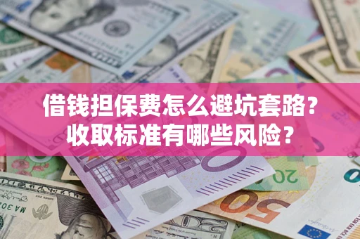 武汉借钱担保费怎么避坑套路?收取标准有哪些风险? 武汉借钱担保费怎么避坑套路?收取标准有哪些风险?