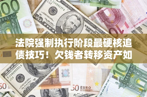 武汉法院强制执行阶段最硬核追债技巧！欠钱者转移资产如何破解？