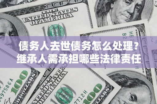武汉债务人去世债务怎么处理？继承人需承担哪些法律责任？