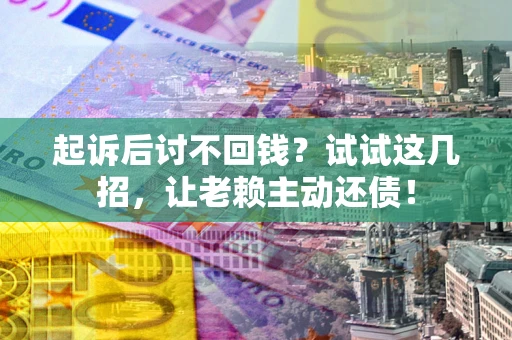 武汉起诉后讨不回钱？试试这几招，让老赖主动还债！