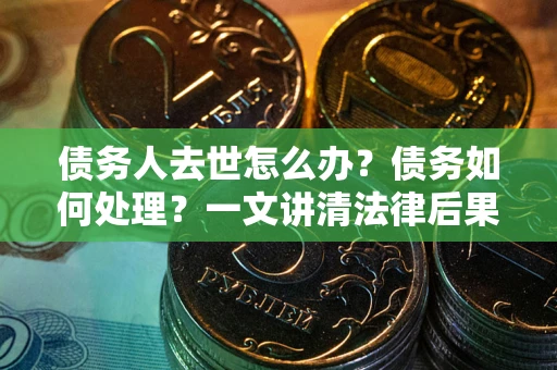 武汉债务人去世怎么办？债务如何处理？一文讲清法律后果