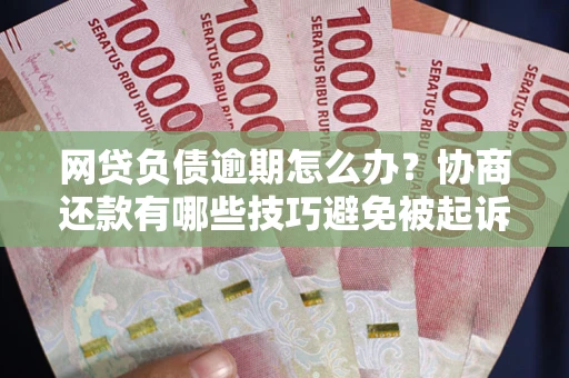 武汉网贷负债逾期怎么办？协商还款有哪些技巧避免被起诉？